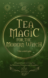 Tea Magic: A Complete Guide to Crafting and Using Tea for