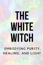 The White Witch: Embodying Purity Healing and Light