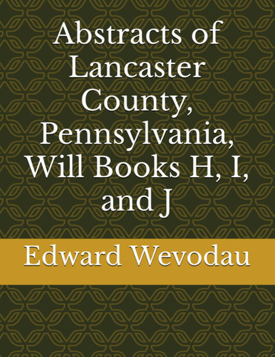 Abstracts of Lancaster County Pennsylvania Will Books H I and J
