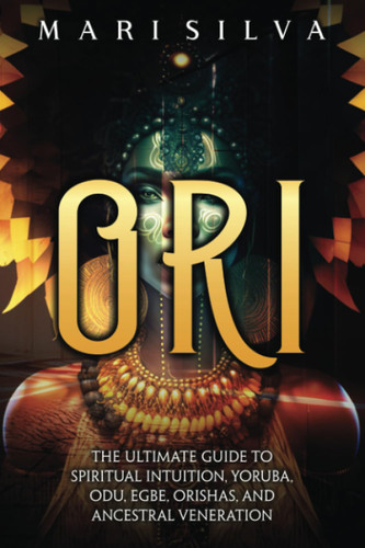 Ori: The Ultimate Guide to Spiritual Intuition Yoruba Odu Egbe