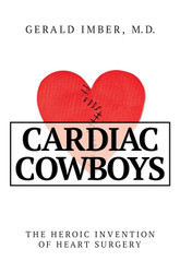 Cardiac Cowboys: The Heroic Invention of Heart Surgery