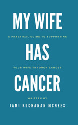 My Wife Has Cancer: A Practical Guide to Supporting Your Wife through