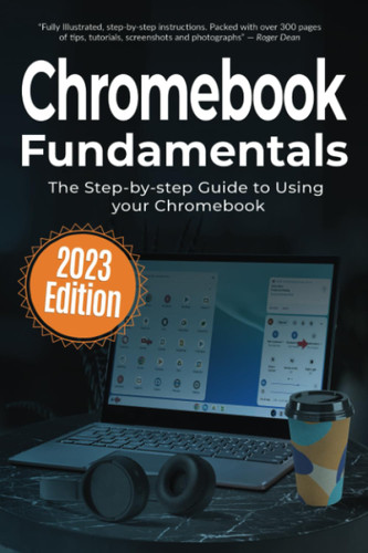 Chromebook Fundamentals 2023 Edition: The Step-by-step Guide to Using