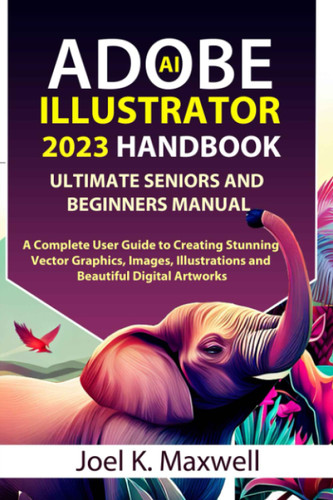 Adobe Illustrator 2023 Handbook Ultimate Seniors and Beginners Manual