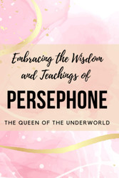 Embracing the Wisdom and Teachings of Persephone: The Queen of the