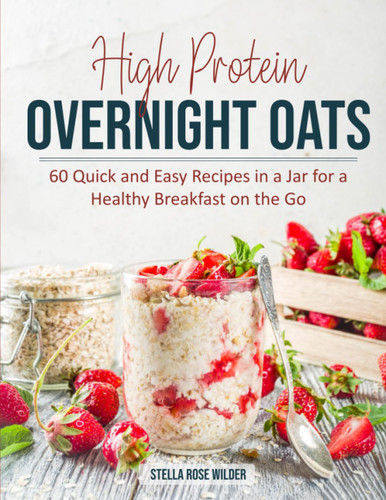 High Protein Overnight Oats: 60 Quick and Easy Recipes in a Jar for a