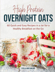High Protein Overnight Oats: 60 Quick and Easy Recipes in a Jar for a
