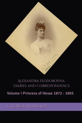 Alexandra Feodorovna Diaries and Correspondence: Volume I Princess of