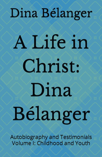 A Life in Christ: Dina Belanger: Autobiography and Testimonials
