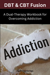 DBT & CBT Fusion: A Dual-Therapy Workbook for Overcoming Addiction: