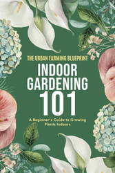 Indoor Gardening 101: A Beginner's Guide to Growing Plants Indoors