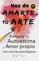 Haz de AMARTE Tu ARTE: Aumenta tu autoestima y amor propio con