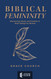 Biblical Femininity: Discovering Clarity and Freedom in God's Design