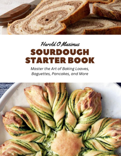 Sourdough Starter Book: Master the Art of Baking Loaves Baguettes