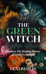 The Green Witch: Harness the Healing Powers of Nature's Alchemy