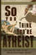 So You Think You're an Atheist: Questions That Haunt the Soul