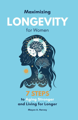 Maximizing Longevity for Women: 7 Steps to Aging Stronger and Living