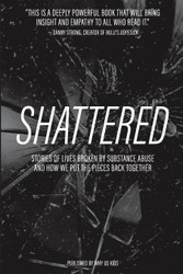 Shattered: Stories of Lives Broken by Substance Abuse and How We Put