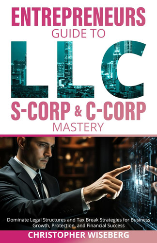 The Entrepreneurs Guide To LLC S-Corp & C-Corp Mastery