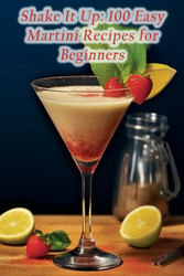 Shake It Up: 100 Easy Martini Recipes for Beginners
