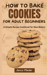 How to Bake Cookies for Adult Beginners: a Simple Recipe Cookbook for