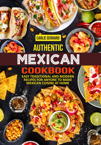 Authentic Mexican Cookbook: Easy Traditional and Modern Recipes for
