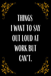 Things I Want to Say Out Loud at Work But Can't Notebook