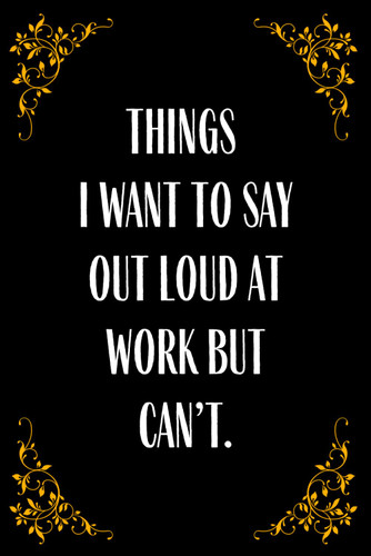 Things I Want to Say Out Loud at Work But Can't Notebook