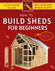 How To Build a Shed: An Easy-To-Follow Guide To Learn How To Build