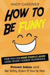 How to Be Funny: How You Can Make People Laugh Using Secret Humor