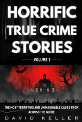 Horrific True Crime Stories Volume 1: The Most Terrifying and