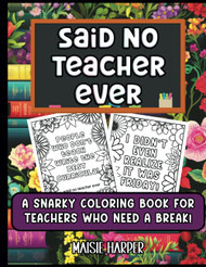 Said No Teacher Ever: A Snarky Coloring Book for Teachers Who Need a