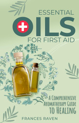 Essential Oils for First Aid: A Comprehensive Aromatherapy Guide to