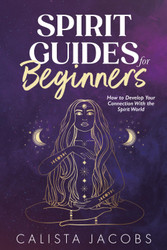 Spirit Guides for Beginners: How to Develop Your Connection With the