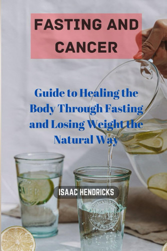 Fasting and Cancer: Guide to Healing the Body Through Fasting and