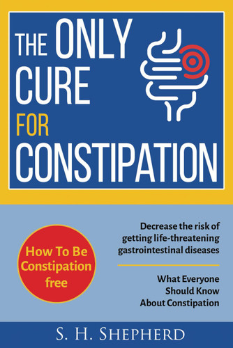 The Only Cure for Constipation: What Everyone Should Know About