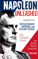 Napoleon Unleashed: A History of the Revolutionary Emperor and
