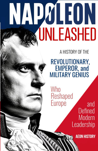 Napoleon Unleashed: A History of the Revolutionary Emperor and