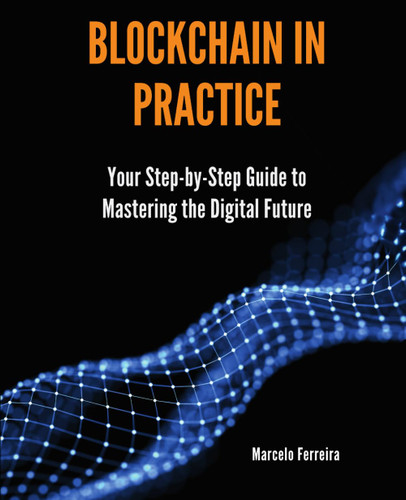 Blockchain in Practice: Your Step-by-Step Guide to Mastering the