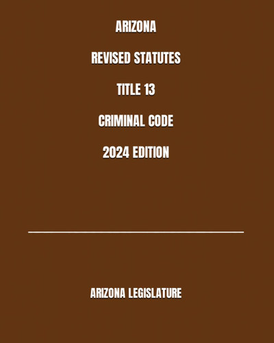 Arizona Revised Statutes Title 13 Criminal Code 2024 Edition