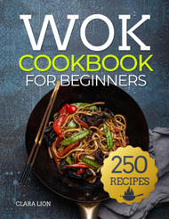 Wok cookbook for beginners: 250 Flavor-Packed Recipes to Stir-Fry