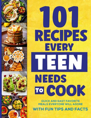 101 Recipes Every Teen Needs To Cook: Quick & Easy Favorite Meals