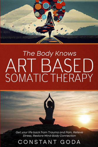 The Body Knows: Art Based Somatic Therapy: Get Your life back from