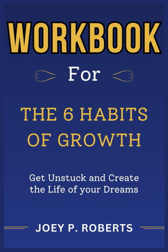 Workbook For The 6 Habits of Growth: Get Unstuck and Create the Life