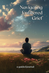 Navigating Unfiltered Grief - A Guided Journal for grieving the loss