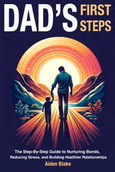 Dads First Steps: The Step-By-Step fathers Guide to Nurturing Bonds