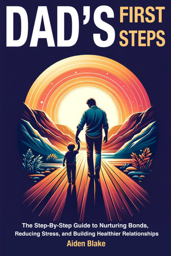 Dads First Steps: The Step-By-Step fathers Guide to Nurturing Bonds