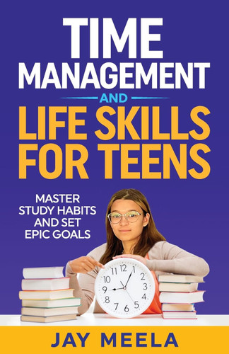 Time Management and Life Skills For Teens: Master Study Habits and
