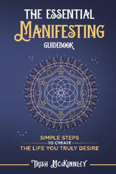 The Essential Manifesting Guidebook: Simple Steps To Create The Life