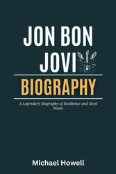 Jon Bon Jovi: A Legendary Biography of Resilience and Rock Music